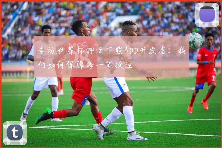 专访世界杯押注下载App开发者：我们如何保障每一笔投注