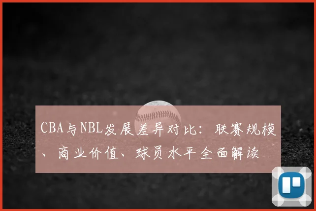 CBA与NBL发展差异对比：联赛规模、商业价值、球员水平全面解读