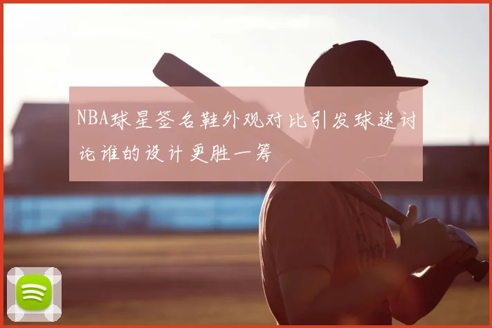 NBA球星签名鞋外观对比引发球迷讨论谁的设计更胜一筹