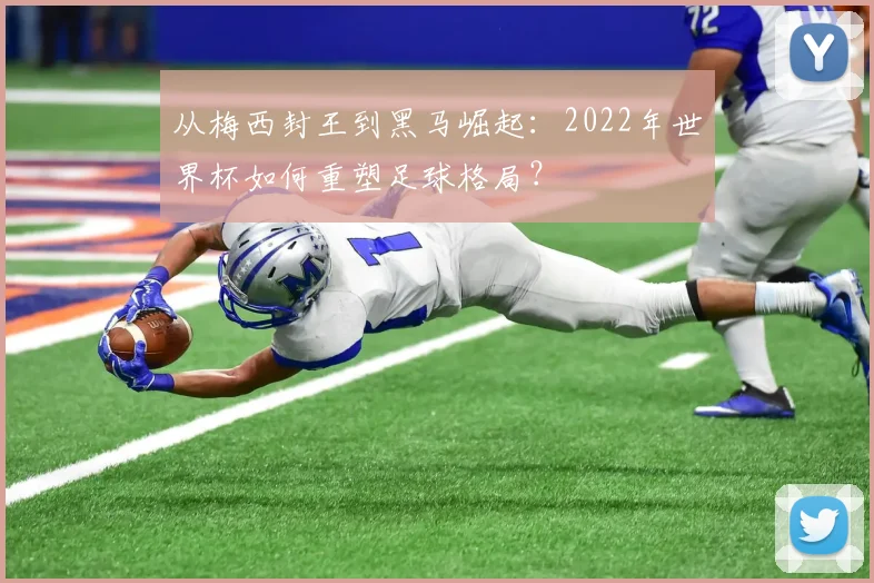 从梅西封王到黑马崛起：2022年世界杯如何重塑足球格局？