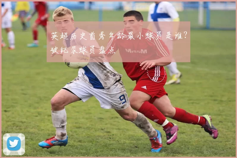 英超历史首秀年龄最小球员是谁？破纪录球员盘点