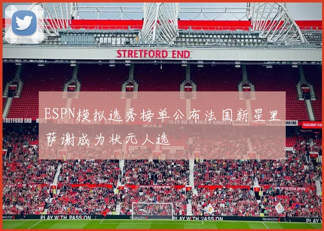 ESPN模拟选秀榜单公布法国新星里萨谢成为状元人选