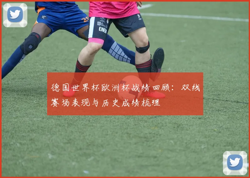 德国世界杯欧洲杯战绩回顾：双线赛场表现与历史成绩梳理