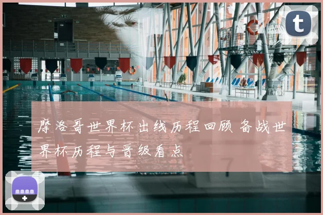 摩洛哥世界杯出线历程回顾 备战世界杯历程与晋级看点