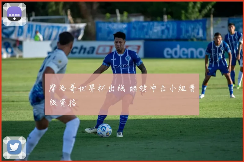 摩洛哥世界杯出线 继续冲击小组晋级资格