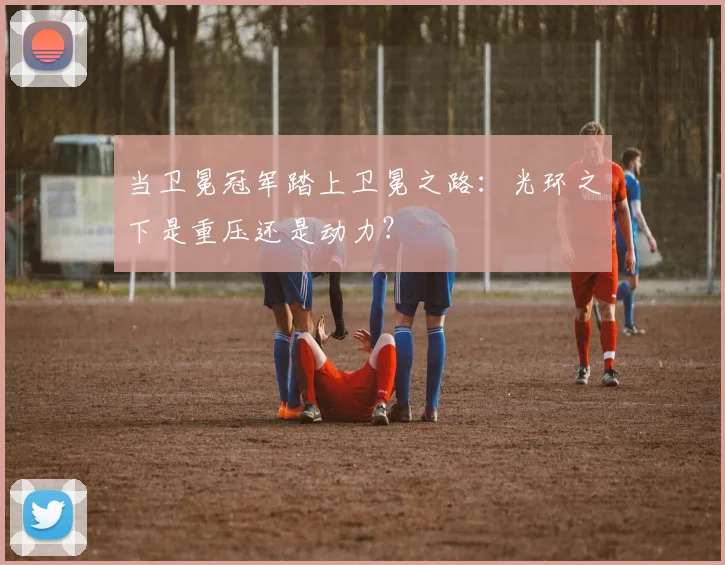 当卫冕冠军踏上卫冕之路：光环之下是重压还是动力？