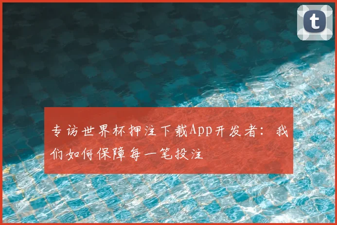 专访世界杯押注下载App开发者:我们如何保障每一笔投注