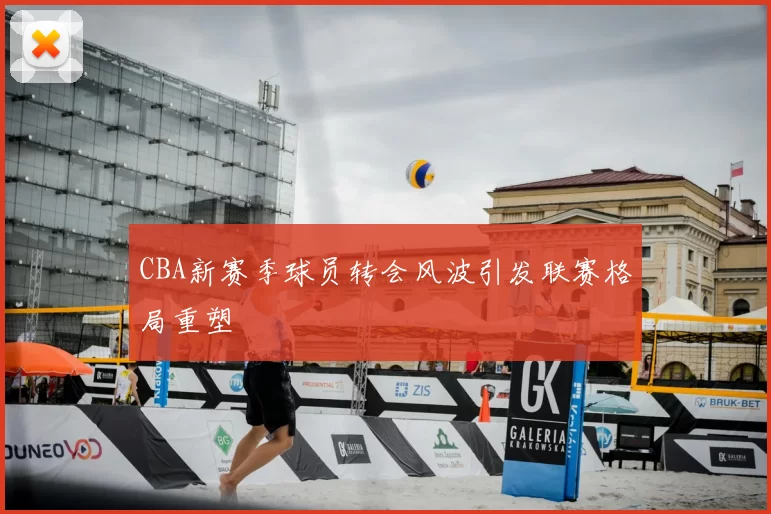 CBA新赛季球员转会风波引发联赛格局重塑