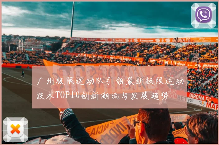 广州极限运动队引领最新极限运动技术TOP10创新潮流与发展趋势