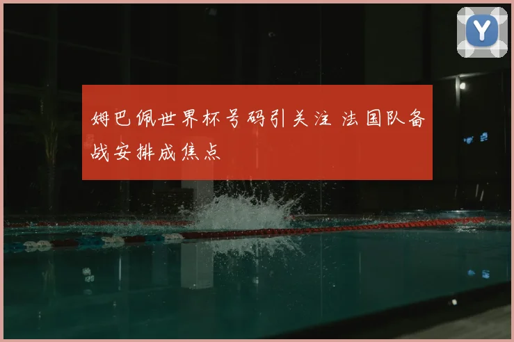 姆巴佩世界杯号码引关注 法国队备战安排成焦点