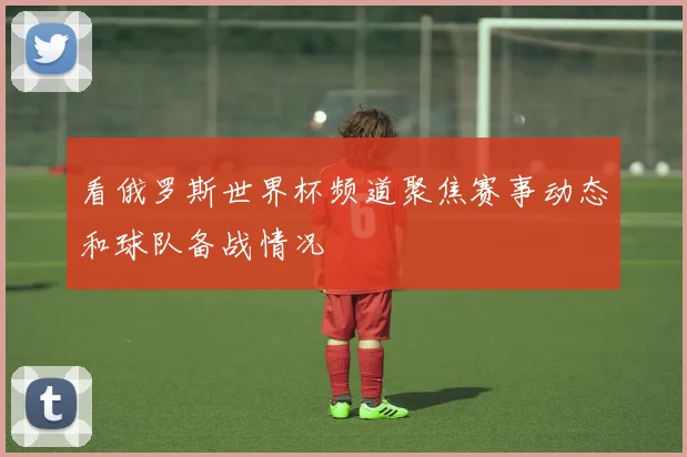 看俄罗斯世界杯频道聚焦赛事动态和球队备战情况