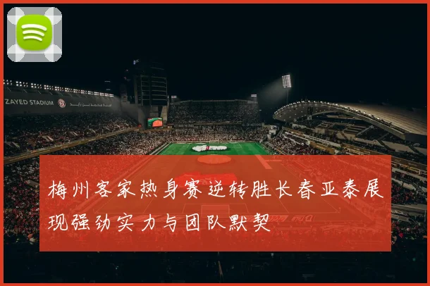梅州客家热身赛逆转胜长春亚泰展现强劲实力与团队默契