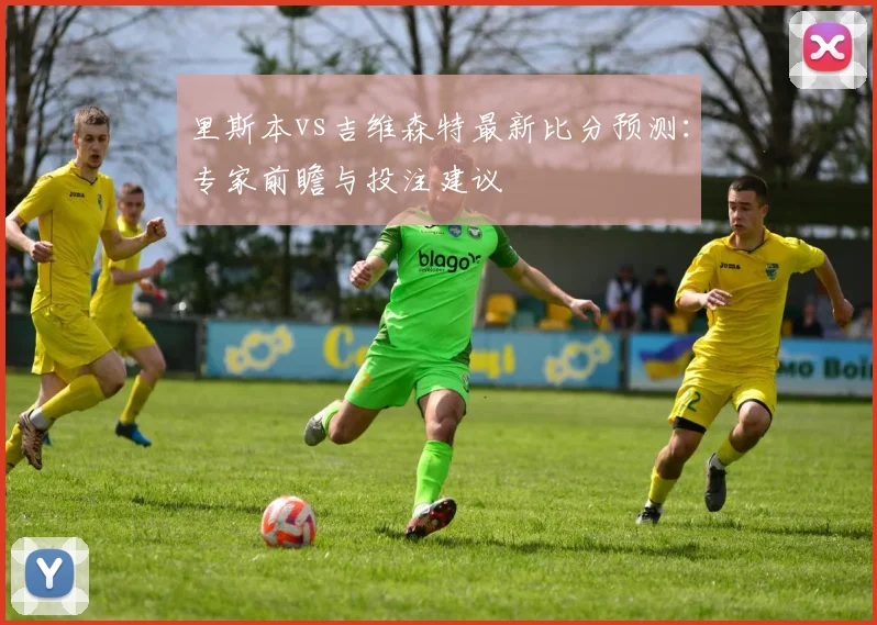 里斯本vs吉维森特最新比分预测：专家前瞻与投注建议