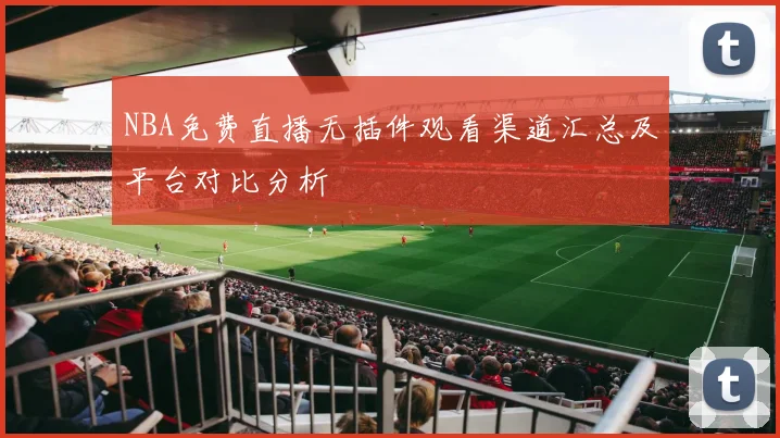 NBA免费直播无插件观看渠道汇总及平台对比分析