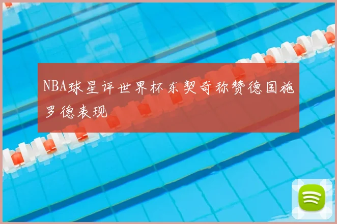 NBA球星评世界杯东契奇称赞德国施罗德表现