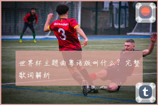 世界杯主题曲粤语版叫什么？完整歌词解析