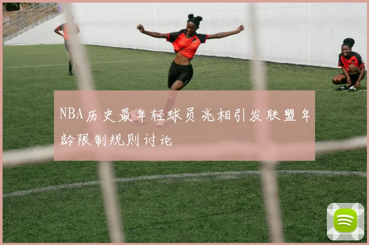 NBA历史最年轻球员亮相引发联盟年龄限制规则讨论