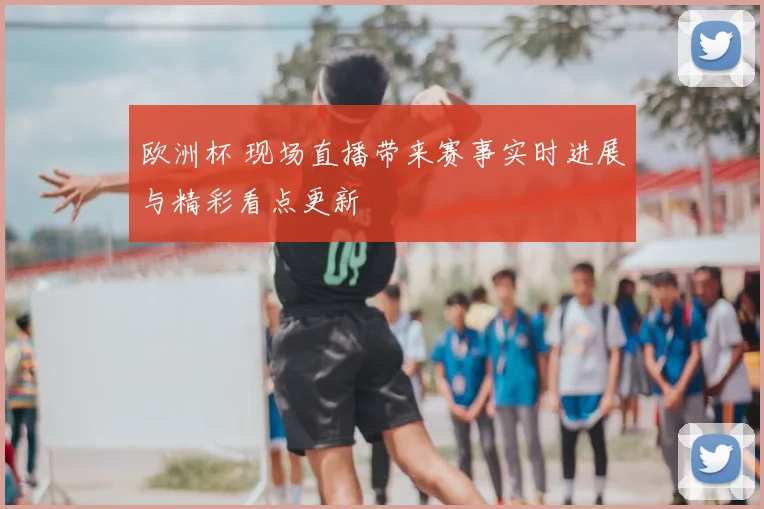 欧洲杯 现场直播带来赛事实时进展与精彩看点更新