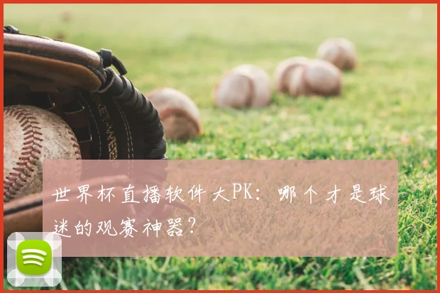 世界杯直播软件大PK:哪个才是球迷的观赛神器?