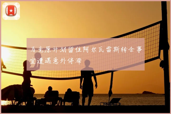 马竞原计划留住阿尔瓦雷斯转会事宜遭遇意外停滞