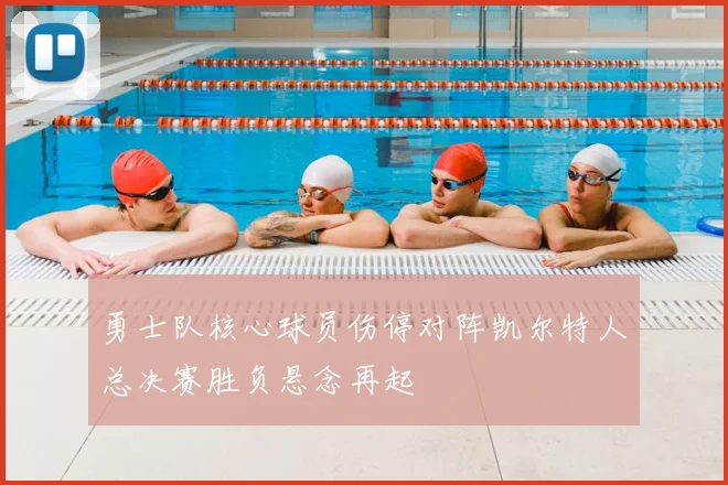 勇士队核心球员伤停对阵凯尔特人总决赛胜负悬念再起