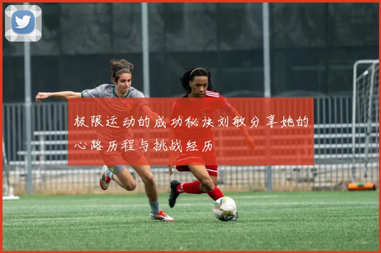 极限运动的成功秘诀刘敏分享她的心路历程与挑战经历