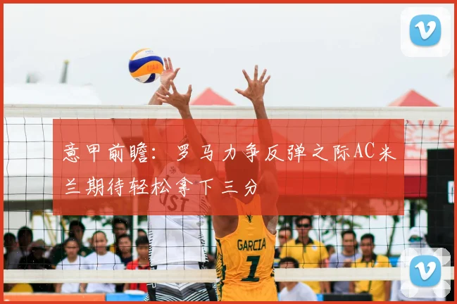 意甲前瞻：罗马力争反弹之际AC米兰期待轻松拿下三分