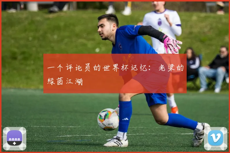 一个评论员的世界杯记忆：老梁的绿茵江湖