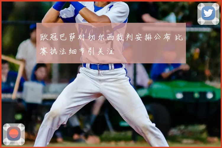 欧冠巴萨对切尔西裁判安排公布 比赛执法细节引关注