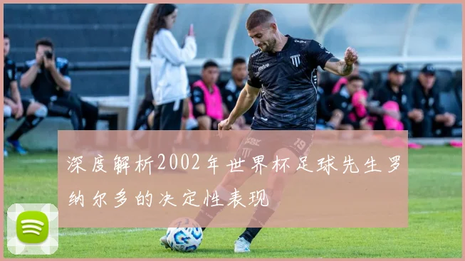 深度解析2002年世界杯足球先生罗纳尔多的决定性表现