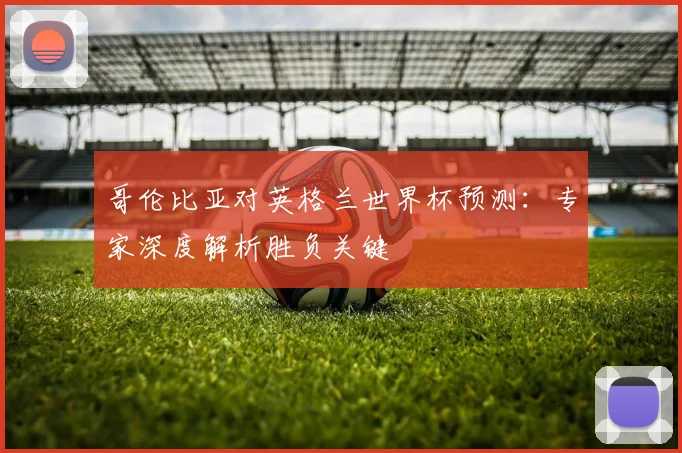 哥伦比亚对英格兰世界杯预测：专家深度解析胜负关键