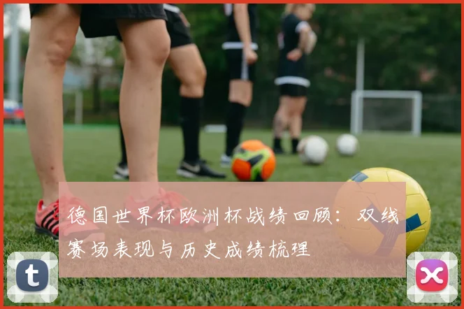德国世界杯欧洲杯战绩回顾：双线赛场表现与历史成绩梳理