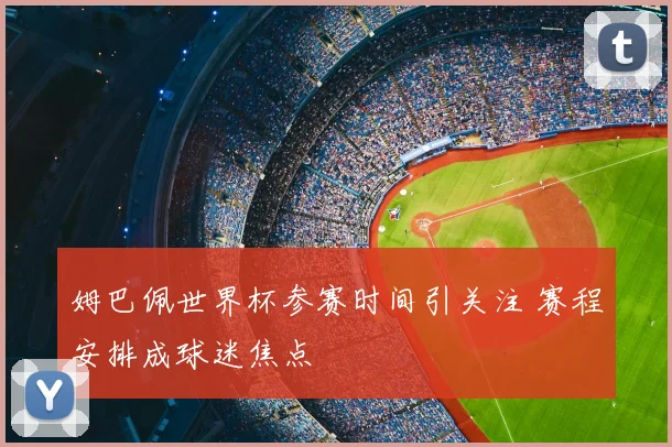 姆巴佩世界杯参赛时间引关注 赛程安排成球迷焦点