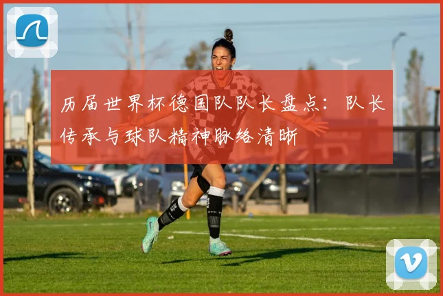 历届世界杯德国队队长盘点：队长传承与球队精神脉络清晰