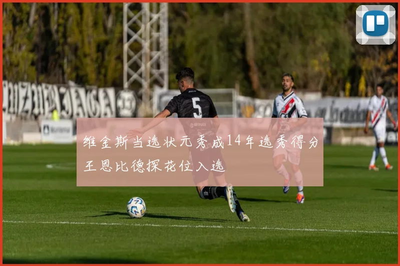 维金斯当选状元秀成14年选秀得分王恩比德探花位入选