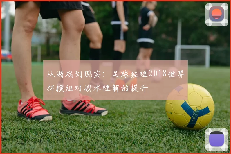从游戏到现实:足球经理2018世界杯模组对战术理解的提升