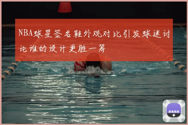 NBA球星签名鞋外观对比引发球迷讨论谁的设计更胜一筹