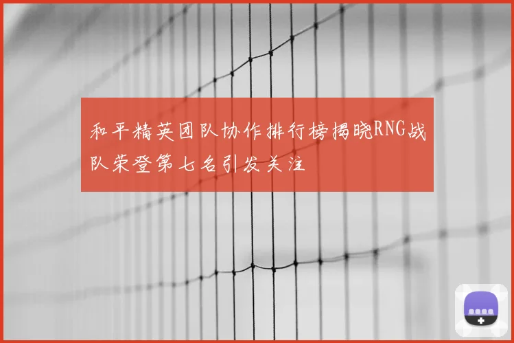 和平精英团队协作排行榜揭晓RNG战队荣登第七名引发关注