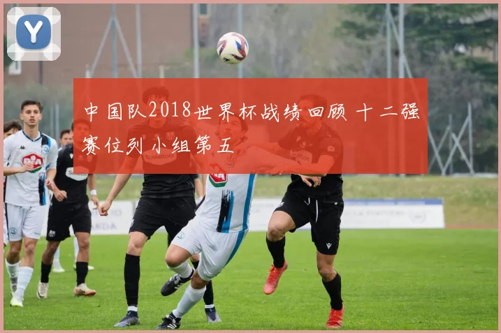 中国队2018世界杯战绩回顾 十二强赛位列小组第五