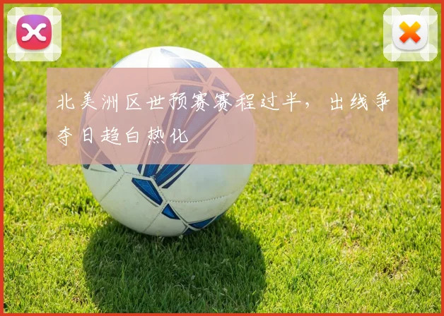北美洲区世预赛赛程过半，出线争夺日趋白热化
