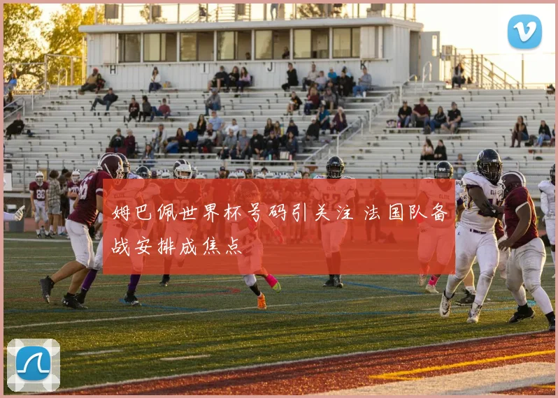 姆巴佩世界杯号码引关注 法国队备战安排成焦点