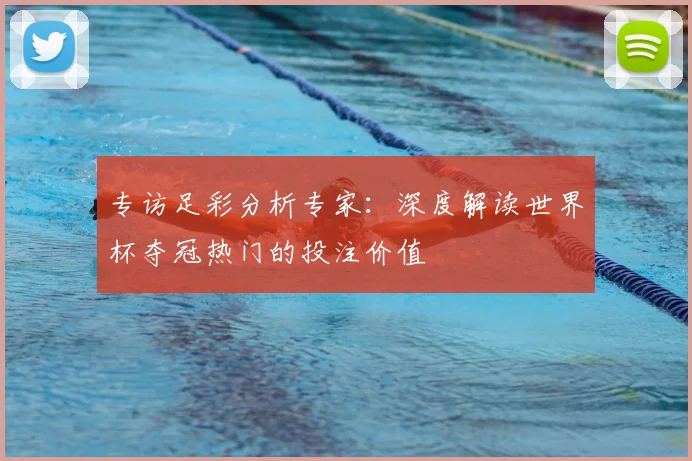 专访足彩分析专家：深度解读世界杯夺冠热门的投注价值