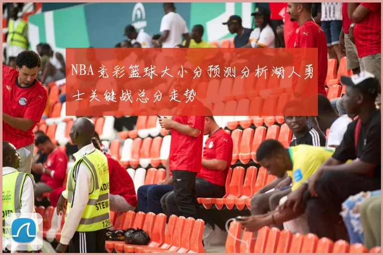 NBA竞彩篮球大小分预测分析湖人勇士关键战总分走势