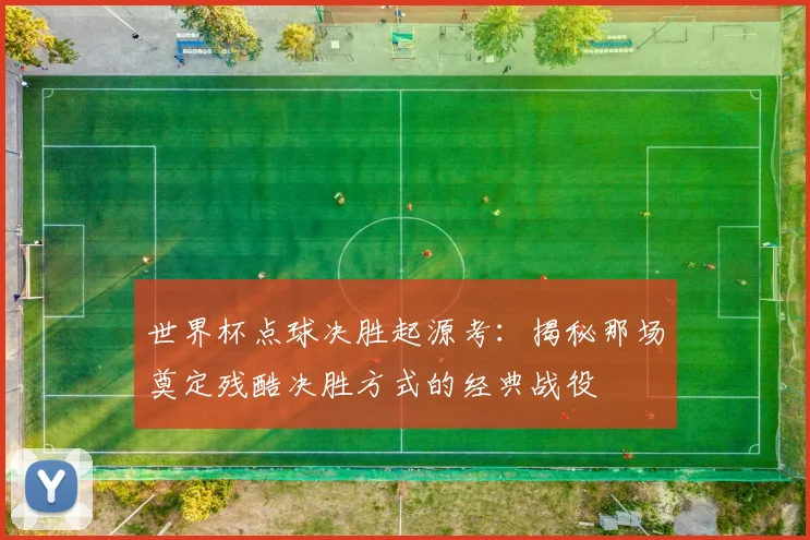 世界杯点球决胜起源考：揭秘那场奠定残酷决胜方式的经典战役