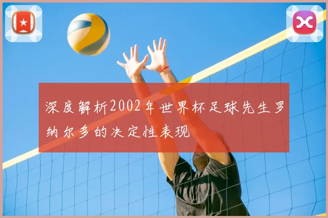 深度解析2002年世界杯足球先生罗纳尔多的决定性表现