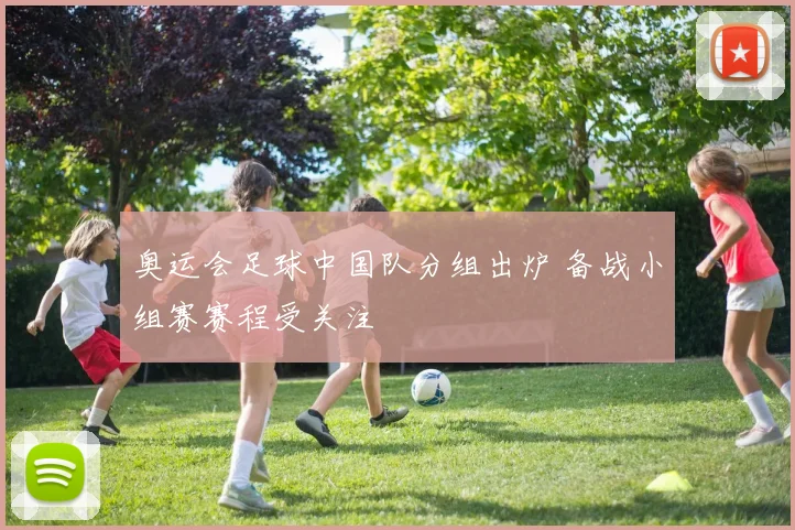 奥运会足球中国队分组出炉 备战小组赛赛程受关注