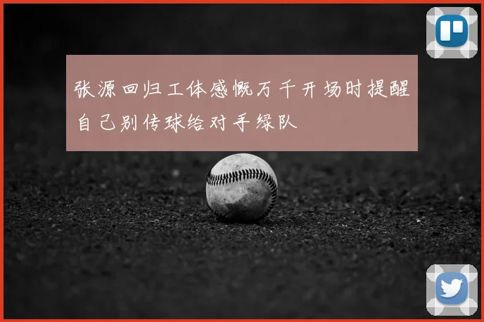 张源回归工体感慨万千开场时提醒自己别传球给对手绿队