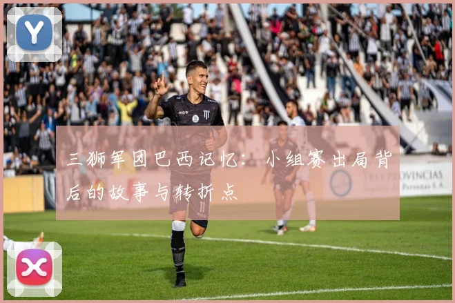 三狮军团巴西记忆：小组赛出局背后的故事与转折点