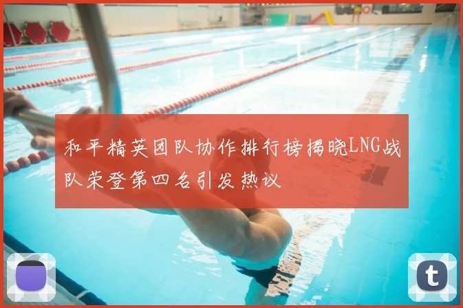 和平精英团队协作排行榜揭晓LNG战队荣登第四名引发热议