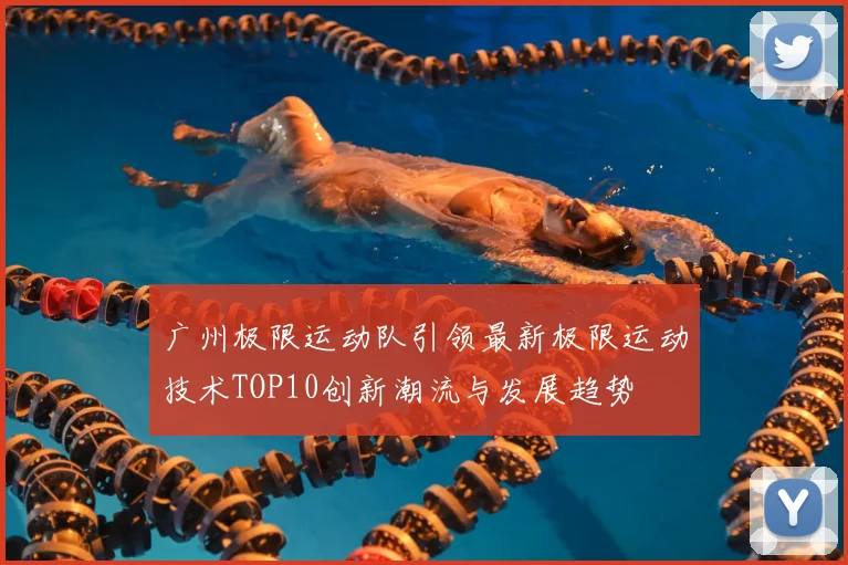 广州极限运动队引领最新极限运动技术TOP10创新潮流与发展趋势